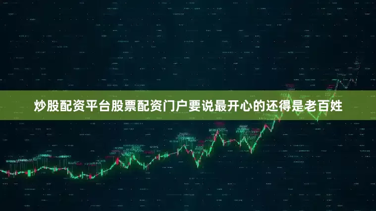 炒股配资平台股票配资门户要说最开心的还得是老百姓