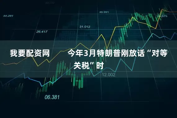 我要配资网        今年3月特朗普刚放话“对等关税”时