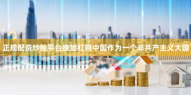 正规配资炒股平台搜加杠网中国作为一个非共产主义大国