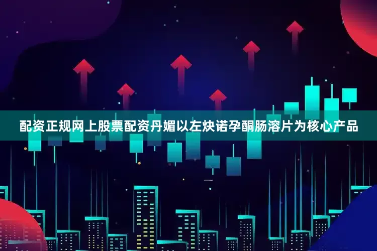 配资正规网上股票配资丹媚以左炔诺孕酮肠溶片为核心产品