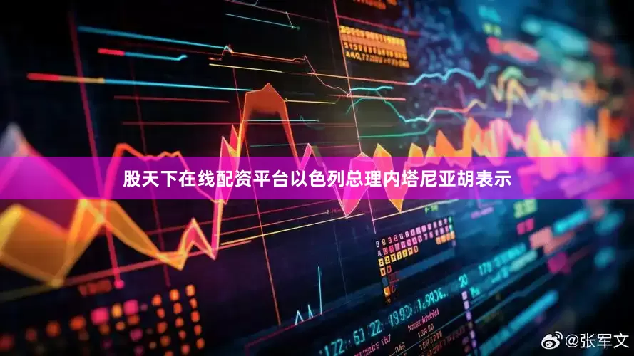 股天下在线配资平台以色列总理内塔尼亚胡表示