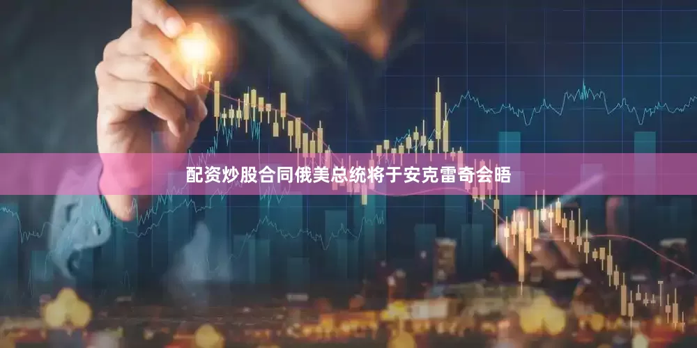 配资炒股合同俄美总统将于安克雷奇会晤