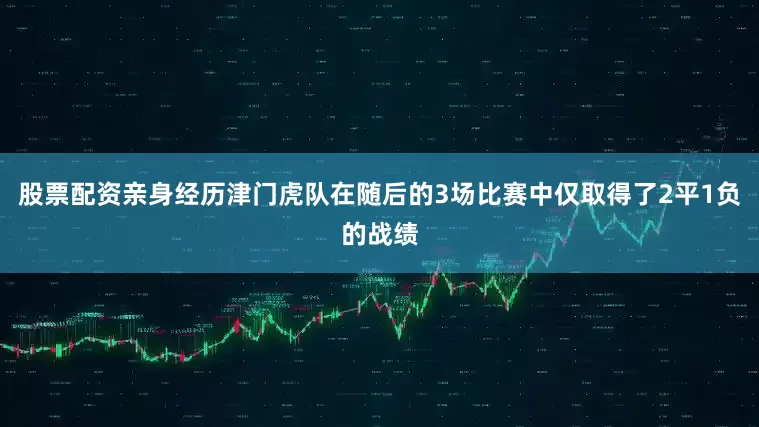 股票配资亲身经历津门虎队在随后的3场比赛中仅取得了2平1负的战绩