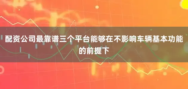 配资公司最靠谱三个平台能够在不影响车辆基本功能的前提下
