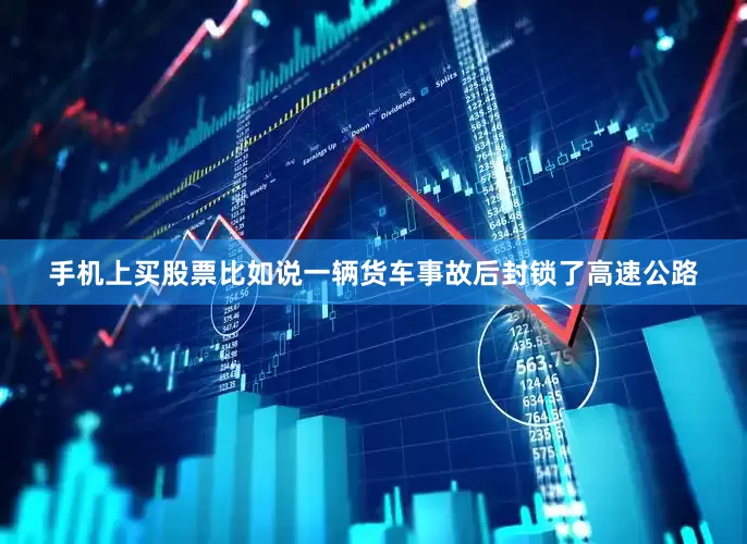 手机上买股票比如说一辆货车事故后封锁了高速公路