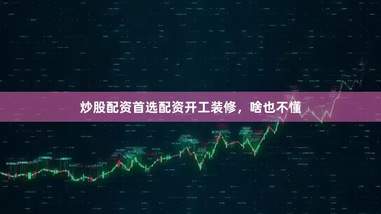 炒股配资首选配资开工装修，啥也不懂