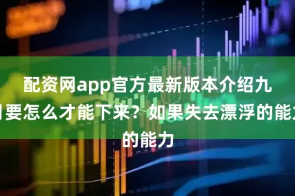 配资网app官方最新版本介绍九月要怎么才能下来？如果失去漂浮的能力