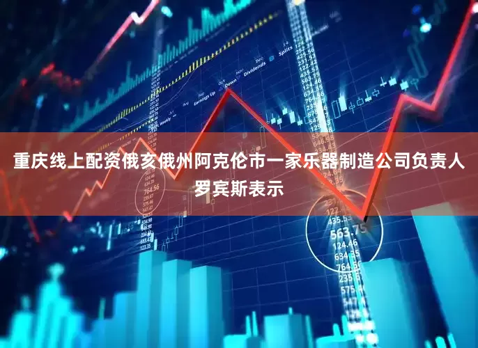 重庆线上配资俄亥俄州阿克伦市一家乐器制造公司负责人罗宾斯表示