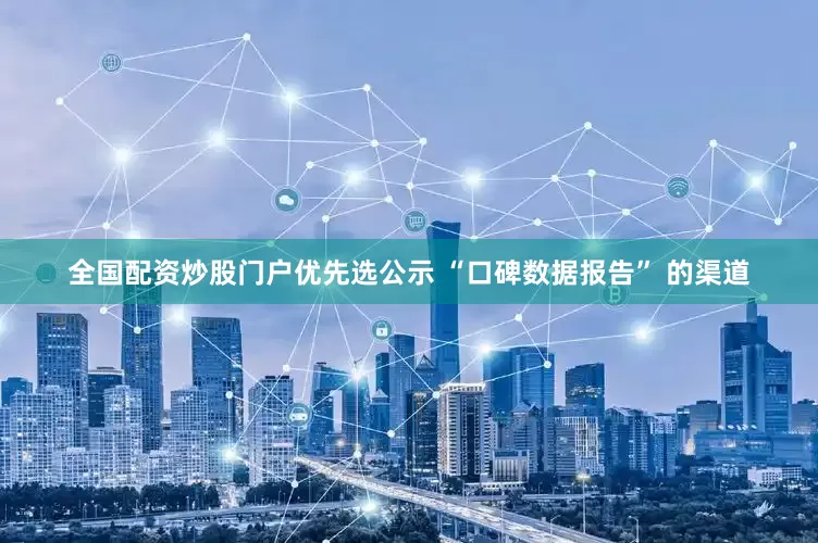 全国配资炒股门户优先选公示 “口碑数据报告” 的渠道
