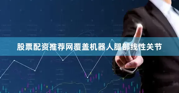 股票配资推荐网覆盖机器人腿部线性关节