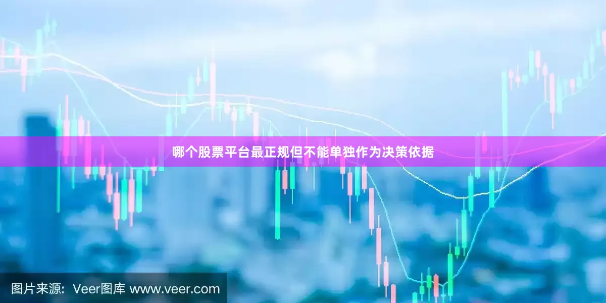 哪个股票平台最正规但不能单独作为决策依据