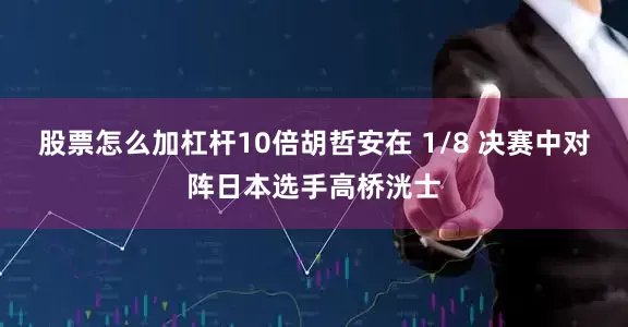 股票怎么加杠杆10倍胡哲安在 1/8 决赛中对阵日本选手高桥洸士