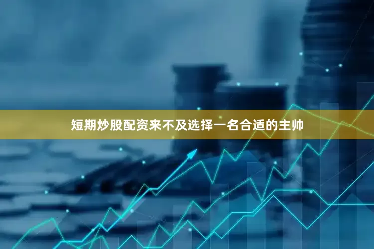 短期炒股配资来不及选择一名合适的主帅