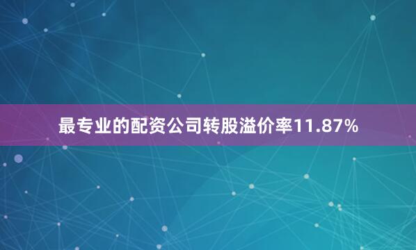 最专业的配资公司转股溢价率11.87%