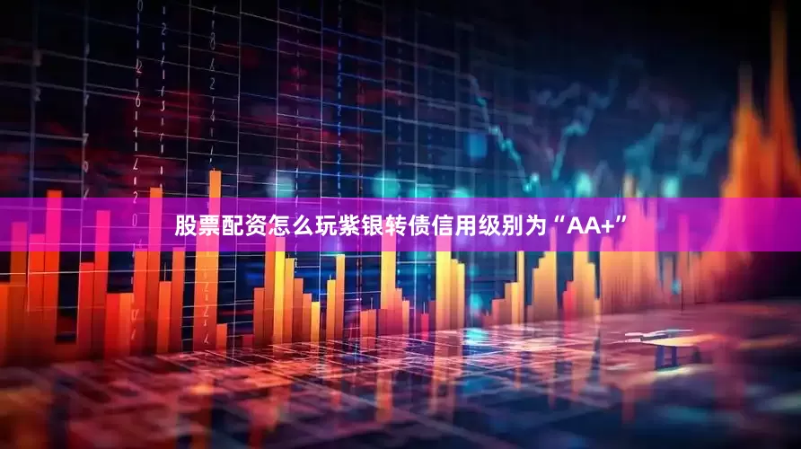 股票配资怎么玩紫银转债信用级别为“AA+”