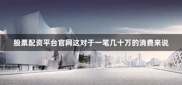 股票配资平台官网这对于一笔几十万的消费来说