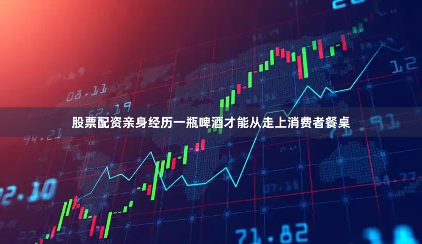股票配资亲身经历一瓶啤酒才能从走上消费者餐桌