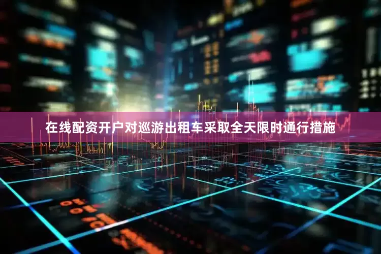 在线配资开户对巡游出租车采取全天限时通行措施