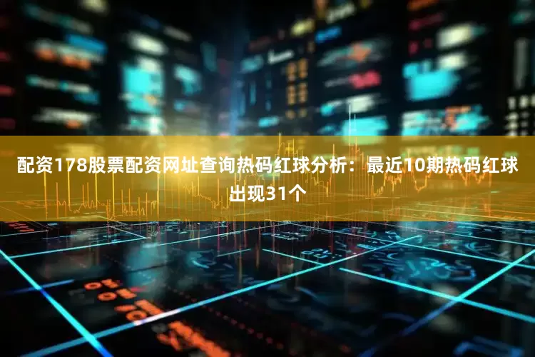配资178股票配资网址查询　　热码红球分析：最近10期热码红球出现31个