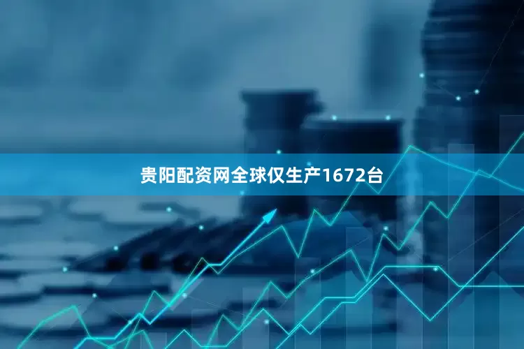 贵阳配资网全球仅生产1672台